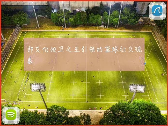 郭艾伦控卫之王引领的篮球社交现象