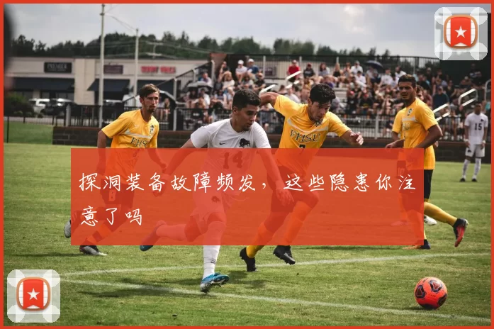 探洞装备故障频发，这些隐患你注意了吗