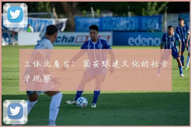工体北看台：国安球迷文化的社会学观察