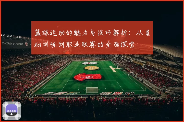 篮球运动的魅力与技巧解析：从基础训练到职业联赛的全面探索