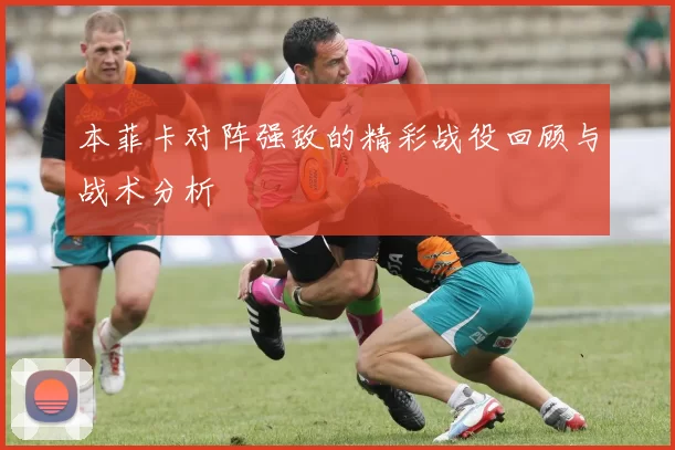 本菲卡对阵强敌的精彩战役回顾与战术分析