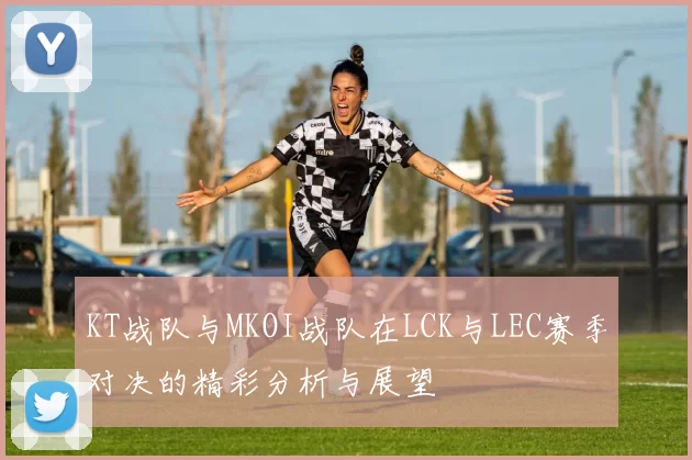 KT战队与MKOI战队在LCK与LEC赛季对决的精彩分析与展望