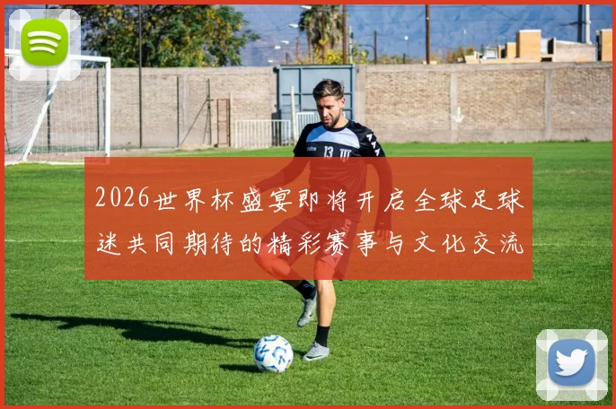 2026世界杯盛宴即将开启全球足球迷共同期待的精彩赛事与文化交流