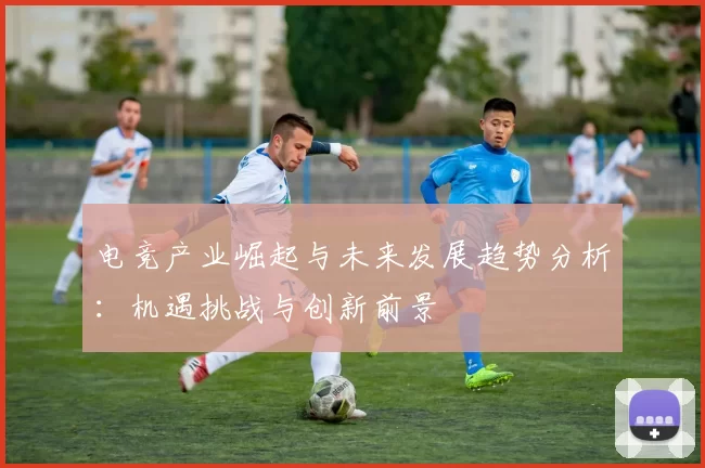 电竞产业崛起与未来发展趋势分析：机遇挑战与创新前景