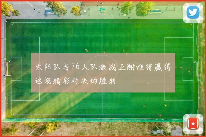 太阳队与76人队激战正酣谁将赢得这场精彩对决的胜利