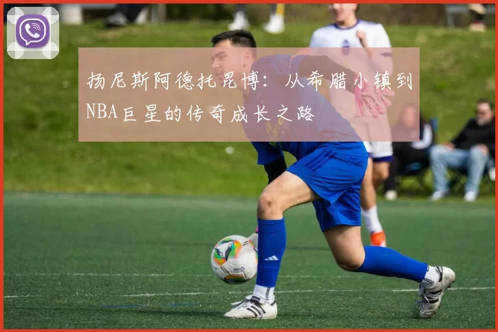 扬尼斯阿德托昆博：从希腊小镇到NBA巨星的传奇成长之路