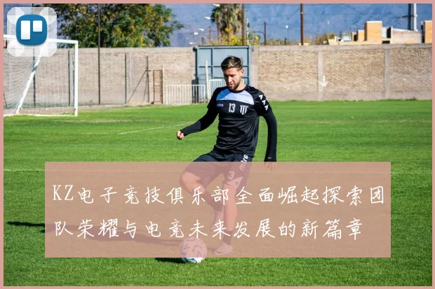KZ电子竞技俱乐部全面崛起探索团队荣耀与电竞未来发展的新篇章