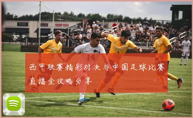 西甲联赛精彩对决与中国足球比赛直播全攻略分享