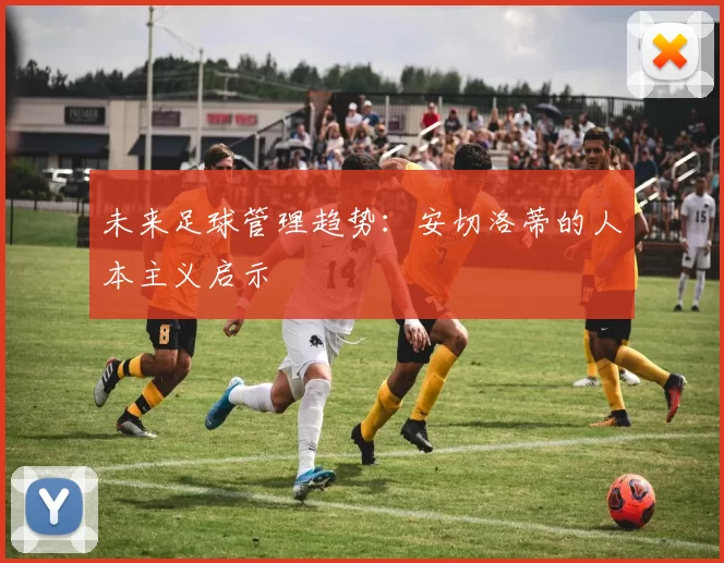 未来足球管理趋势：安切洛蒂的人本主义启示