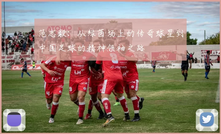 范志毅：从绿茵场上的传奇球星到中国足球的精神领袖之路