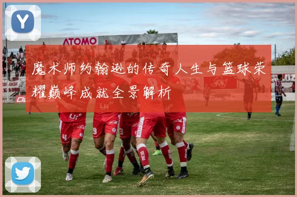 魔术师约翰逊的传奇人生与篮球荣耀巅峰成就全景解析