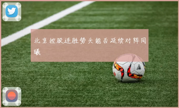 北京控股连胜势头能否延续对阵同曦