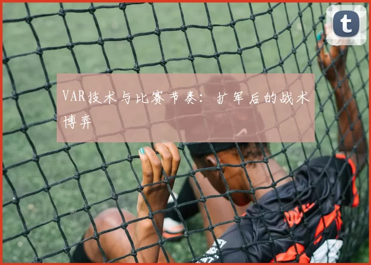 VAR技术与比赛节奏：扩军后的战术博弈