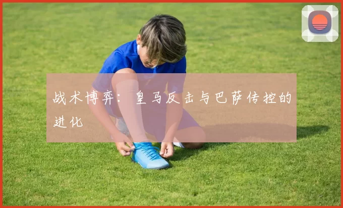 战术博弈：皇马反击与巴萨传控的进化