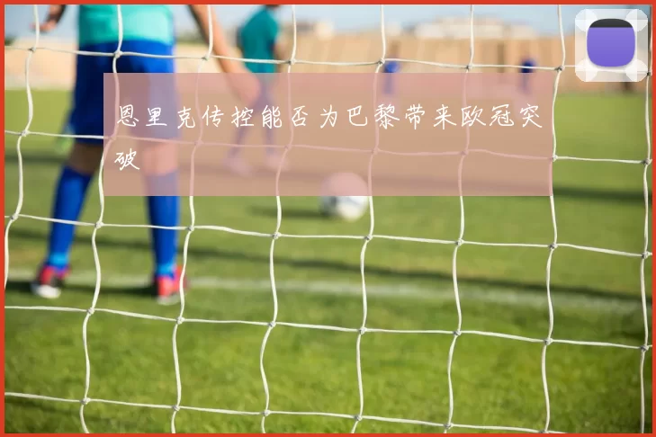 恩里克传控能否为巴黎带来欧冠突破