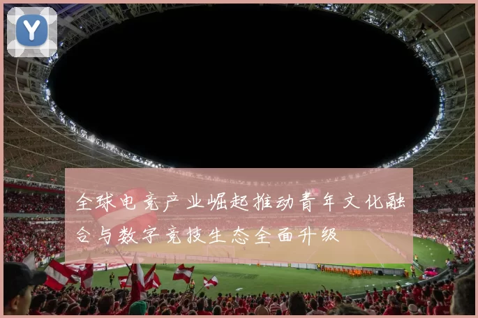 全球电竞产业崛起推动青年文化融合与数字竞技生态全面升级