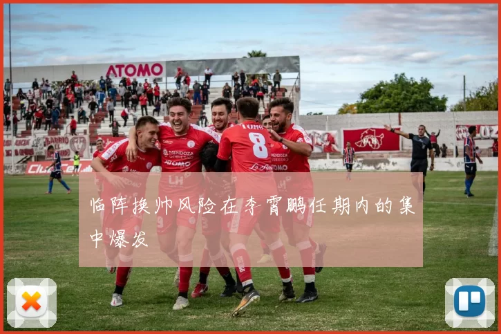 临阵换帅风险在李霄鹏任期内的集中爆发