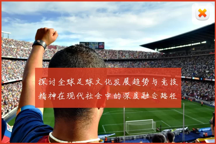 探讨全球足球文化发展趋势与竞技精神在现代社会中的深度融合路径