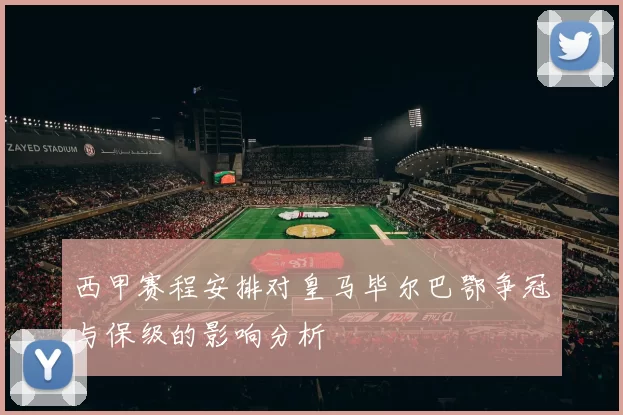 西甲赛程安排对皇马毕尔巴鄂争冠与保级的影响分析