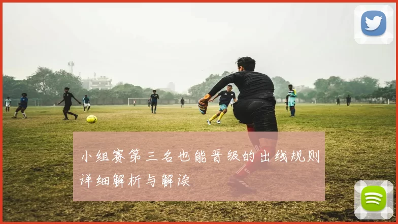小组赛第三名也能晋级的出线规则详细解析与解读