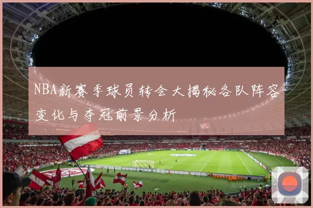 NBA新赛季球员转会大揭秘各队阵容变化与夺冠前景分析