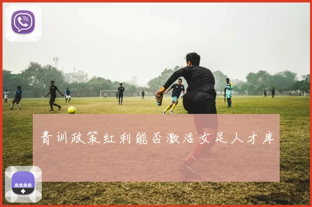 青训政策红利能否激活女足人才库