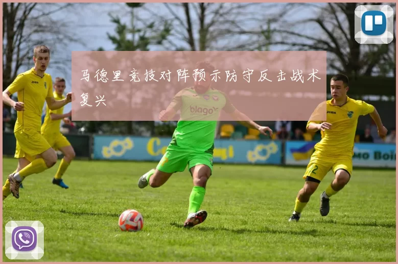 马德里竞技对阵预示防守反击战术复兴