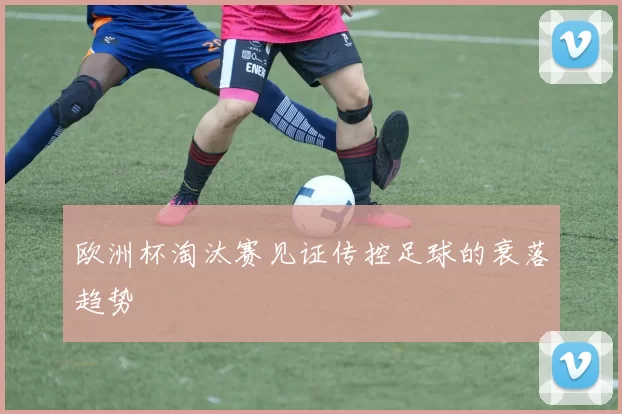 欧洲杯淘汰赛见证传控足球的衰落趋势