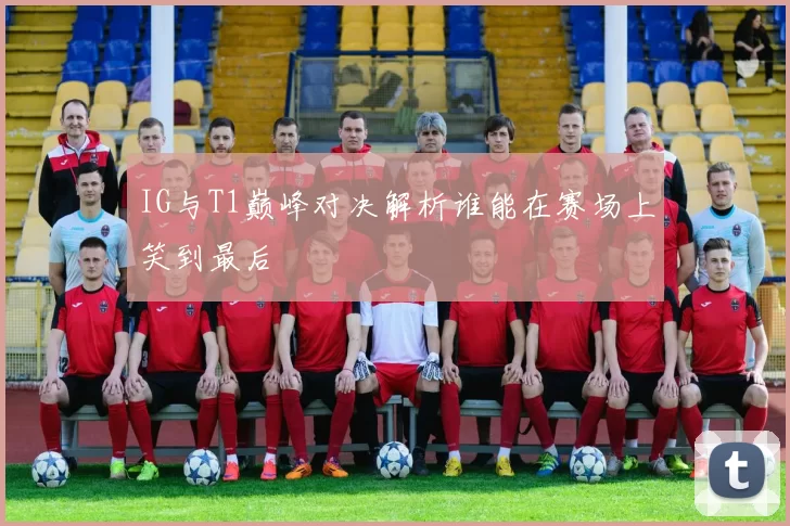 IG与T1巅峰对决解析谁能在赛场上笑到最后