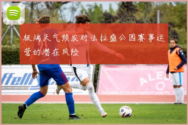 极端天气频发对法拉盛公园赛事运营的潜在风险