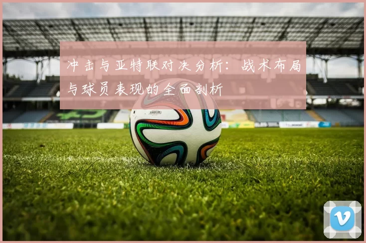 冲击与亚特联对决分析：战术布局与球员表现的全面剖析