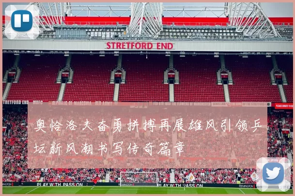 奥恰洛夫奋勇拼搏再展雄风引领乒坛新风潮书写传奇篇章