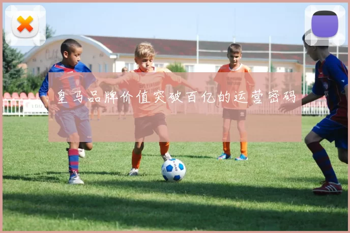 皇马品牌价值突破百亿的运营密码