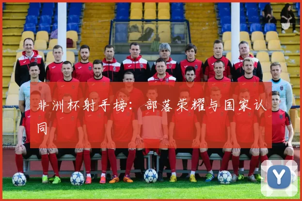 非洲杯射手榜：部落荣耀与国家认同