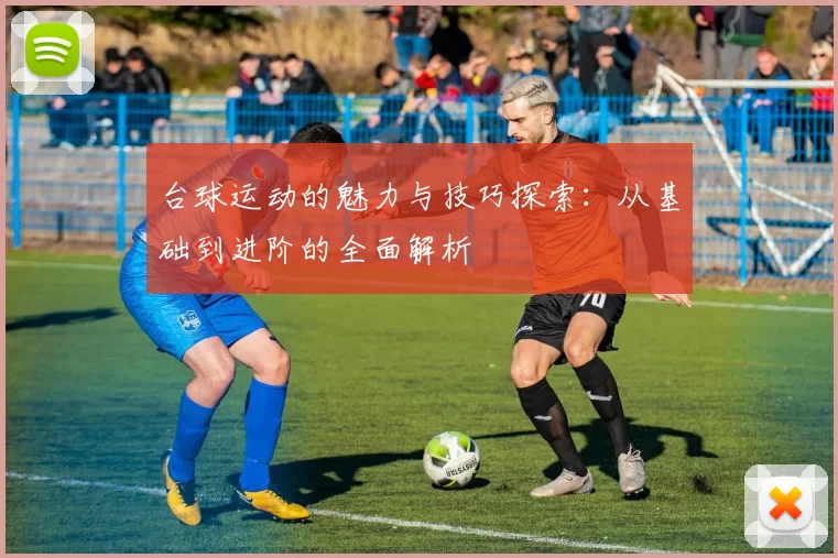 台球运动的魅力与技巧探索：从基础到进阶的全面解析