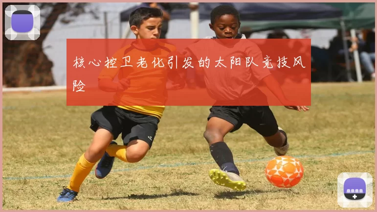 核心控卫老化引发的太阳队竞技风险